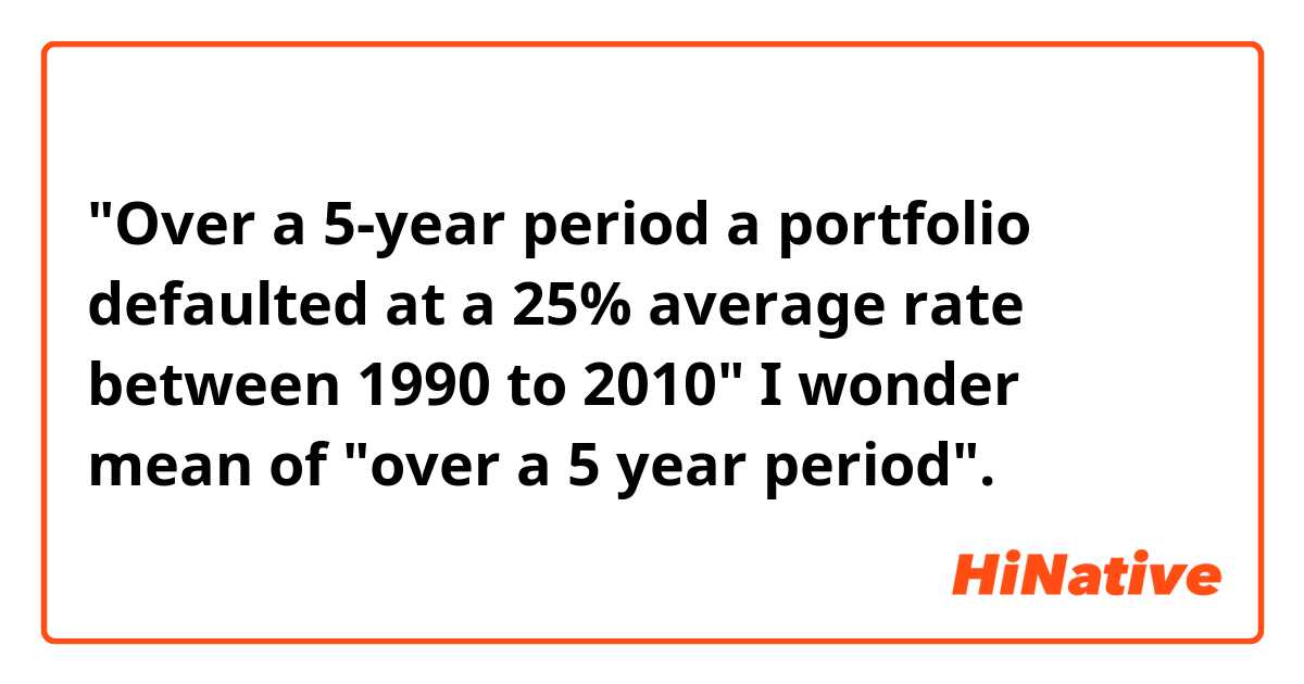 "Over a 5-year period a portfolio defaulted at a 25% average rate between 1990 to 2010"  I   wonder mean of "over a 5 year period".