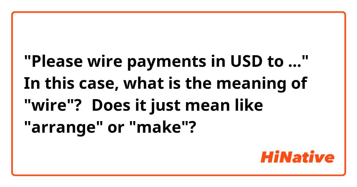 "Please wire payments in USD to ..."

In this case, what is the meaning of "wire"?　Does it just mean like "arrange" or "make"?
