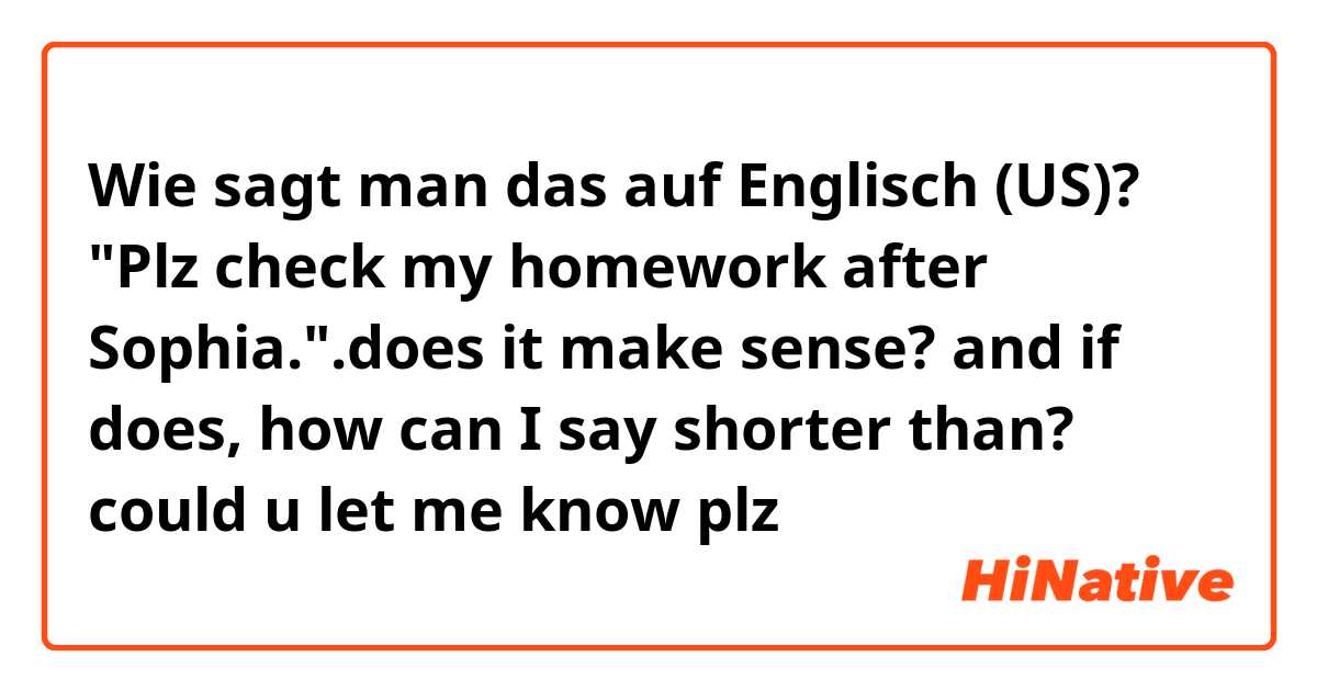 Wie sagt man das auf Englisch (US)? "Plz check my homework after Sophia.".does it make sense? and if does,  how can I say shorter than? could u let me know plz