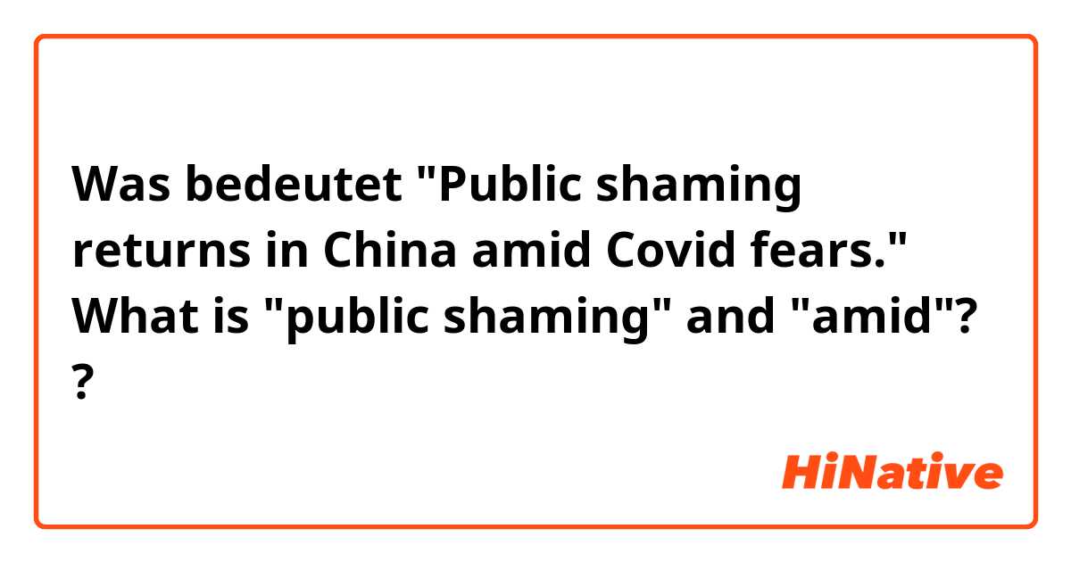 Was bedeutet "Public shaming returns in China amid Covid fears."

What is "public shaming" and "amid"??