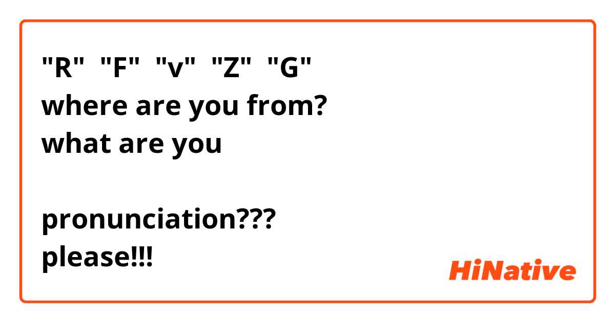 "R"  "F"  "v"  "Z"  "G"
where are you from?
what are you

pronunciation???
please!!!