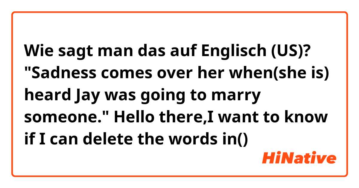 Wie sagt man das auf Englisch (US)? "Sadness comes over her when(she is) heard Jay was going to marry someone."
Hello there,I want to know if I can delete the words
in()