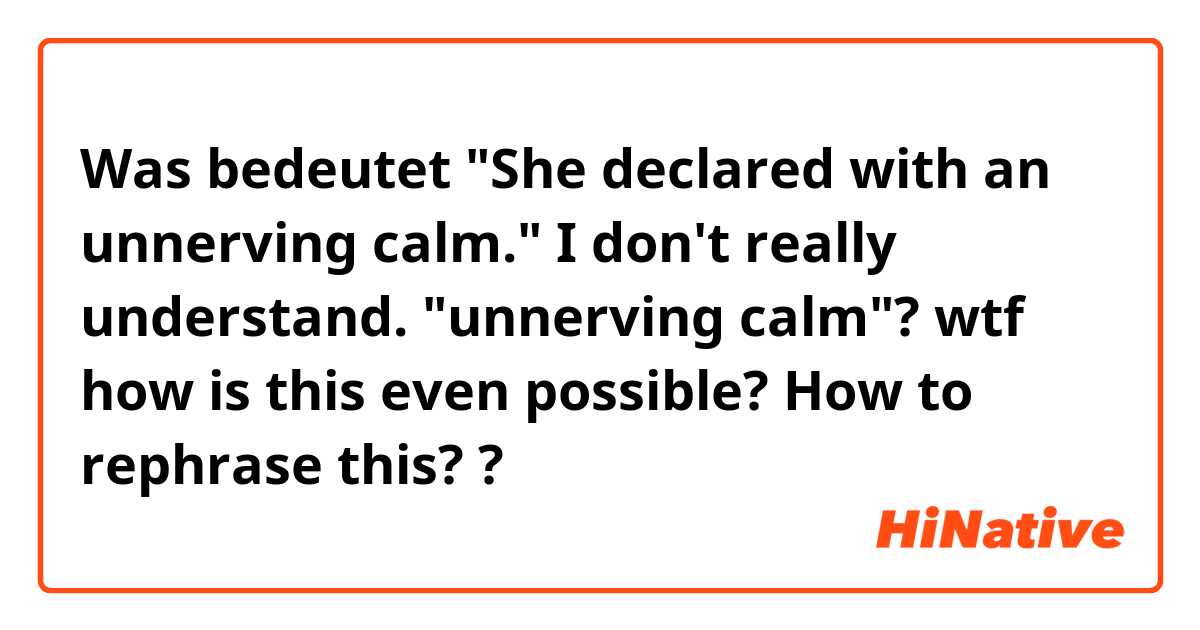 Was bedeutet "She declared with an unnerving calm."

I don't really understand. "unnerving calm"? wtf how is this even possible? How to rephrase this? ?