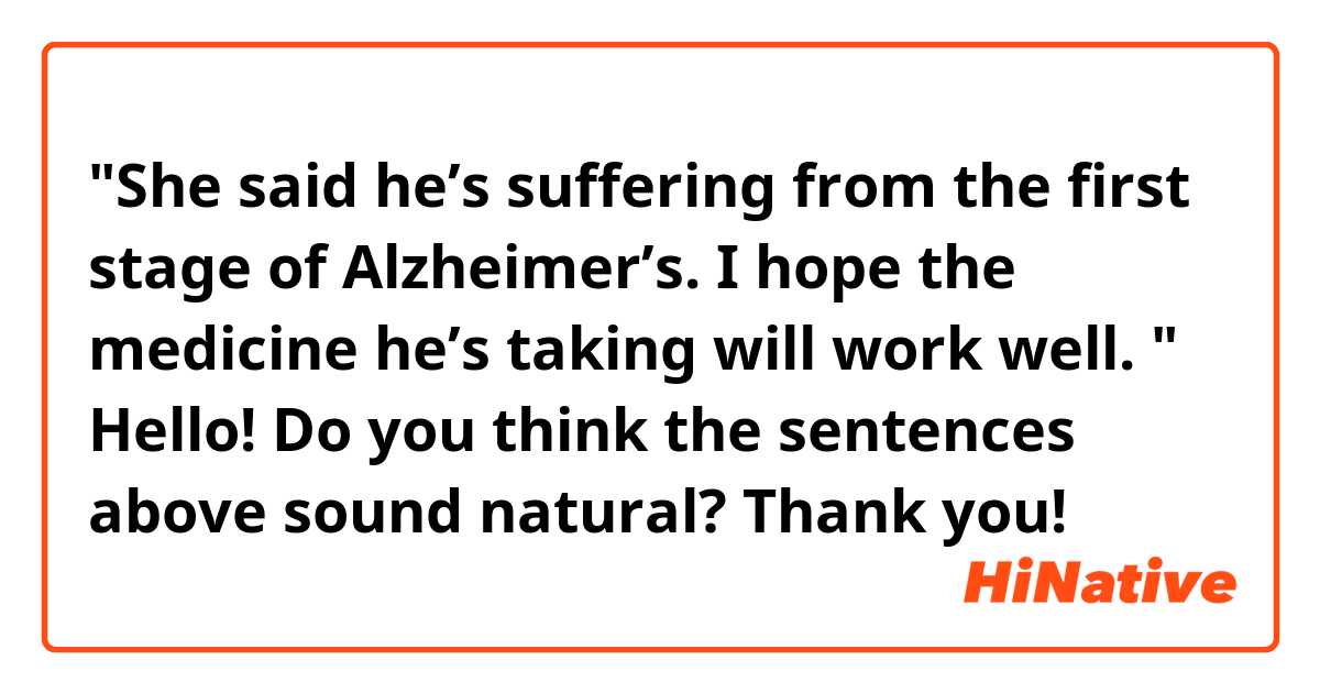 "She said he’s suffering from the first stage of Alzheimer’s. I hope the medicine he’s taking will work well. "

Hello! Do you think the sentences above sound natural? Thank you!
