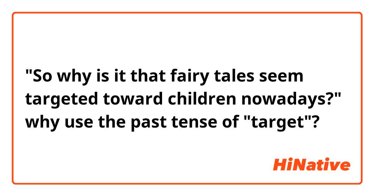 "So why is it that fairy tales seem targeted toward children nowadays?"
why use the past tense of "target"?