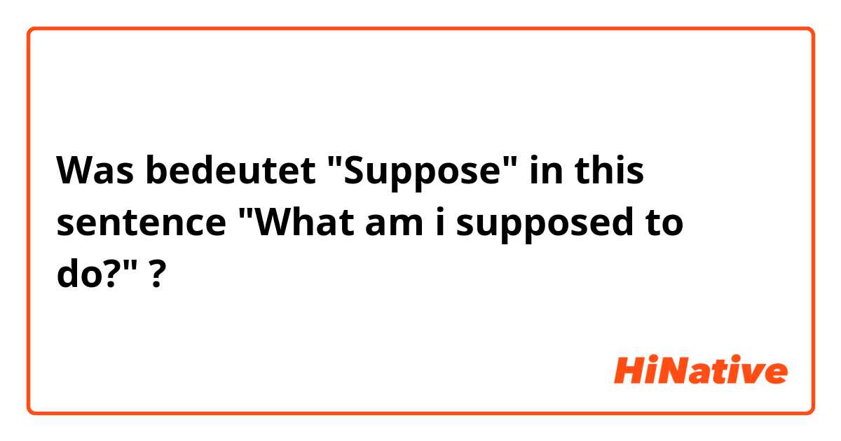 Was bedeutet "Suppose" in this sentence "What am i supposed to do?" ?