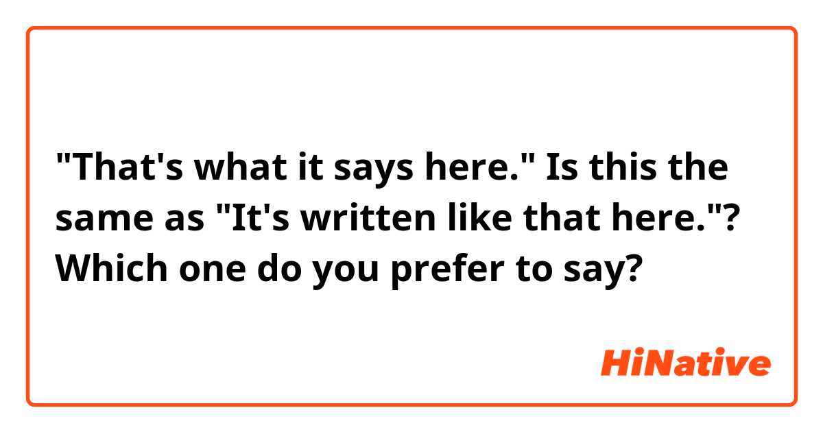 "That's what it says here."
☞ Is this the same as "It's written like that here."? Which one do you prefer to say?