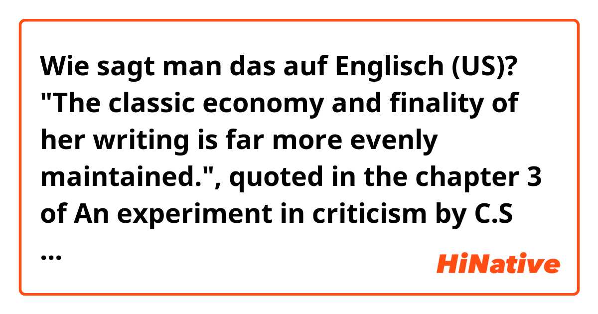 Wie sagt man das auf Englisch (US)? "The classic economy and finality of her writing is far more evenly maintained.", quoted in the chapter 3 of An experiment in criticism by C.S Lewis. Could you explain the meaning of 'The classical economy' in the sentence? 'Her' is Beatrix Potter.