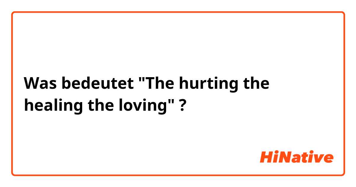 Was bedeutet "The hurting the healing the loving"?