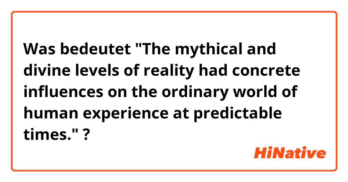 Was bedeutet "The mythical and divine levels of reality had concrete influences on the ordinary world of human experience at predictable times."?