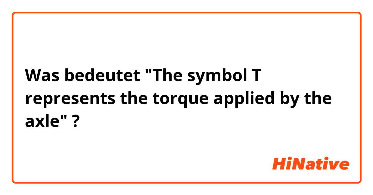 Was bedeutet "The symbol T represents the torque applied by the axle"?