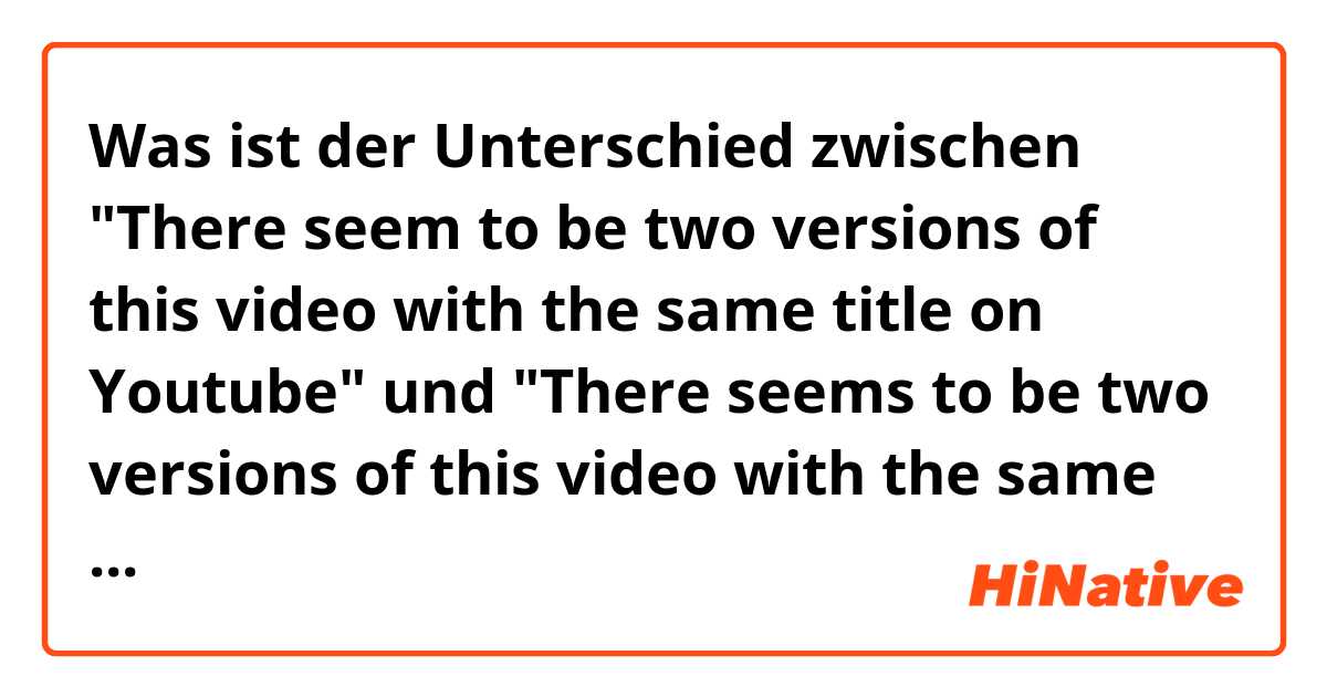 Was ist der Unterschied zwischen "There seem to be two versions of this video with the same title on Youtube" und "There seems to be two versions of this video with the same title on Youtube" ?