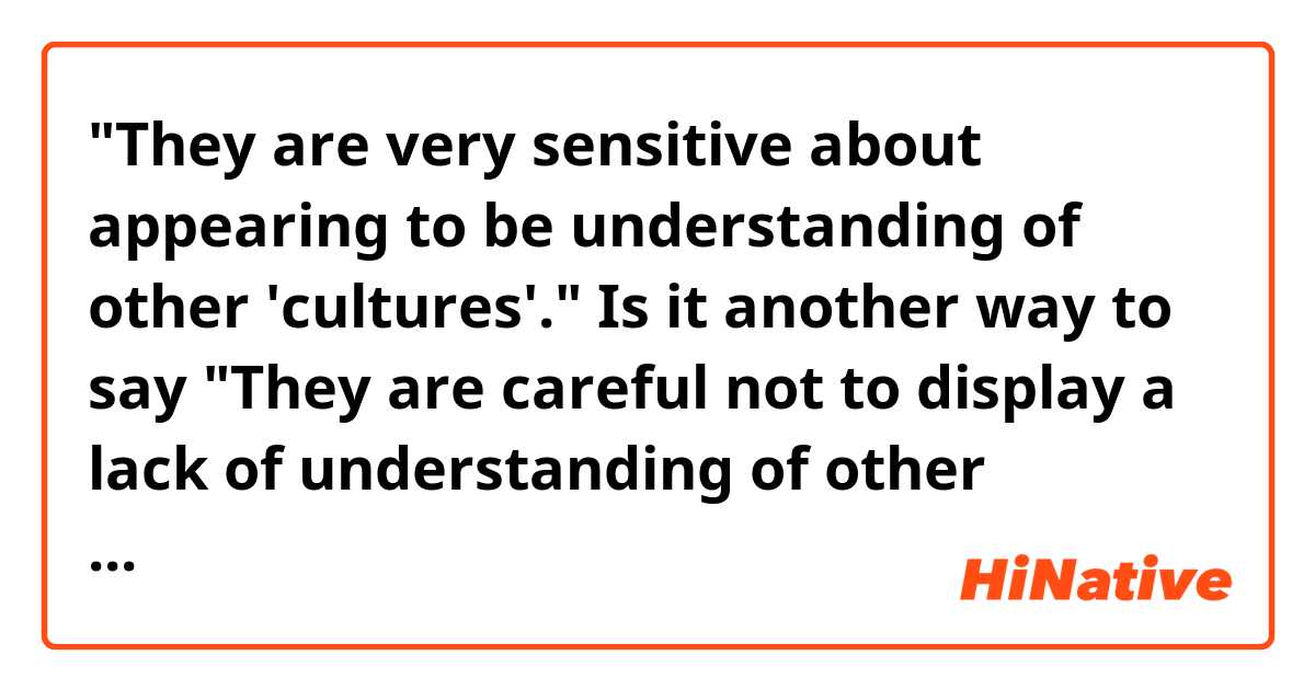 "They are very sensitive about appearing to be understanding of other 'cultures'."

Is it another way to say "They are careful not to display a lack of understanding of other culture"? 