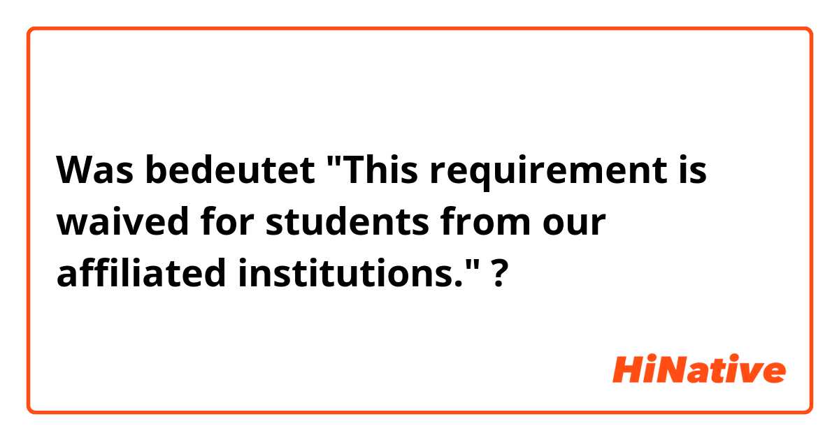 Was bedeutet "This requirement is waived for students from our affiliated institutions."?