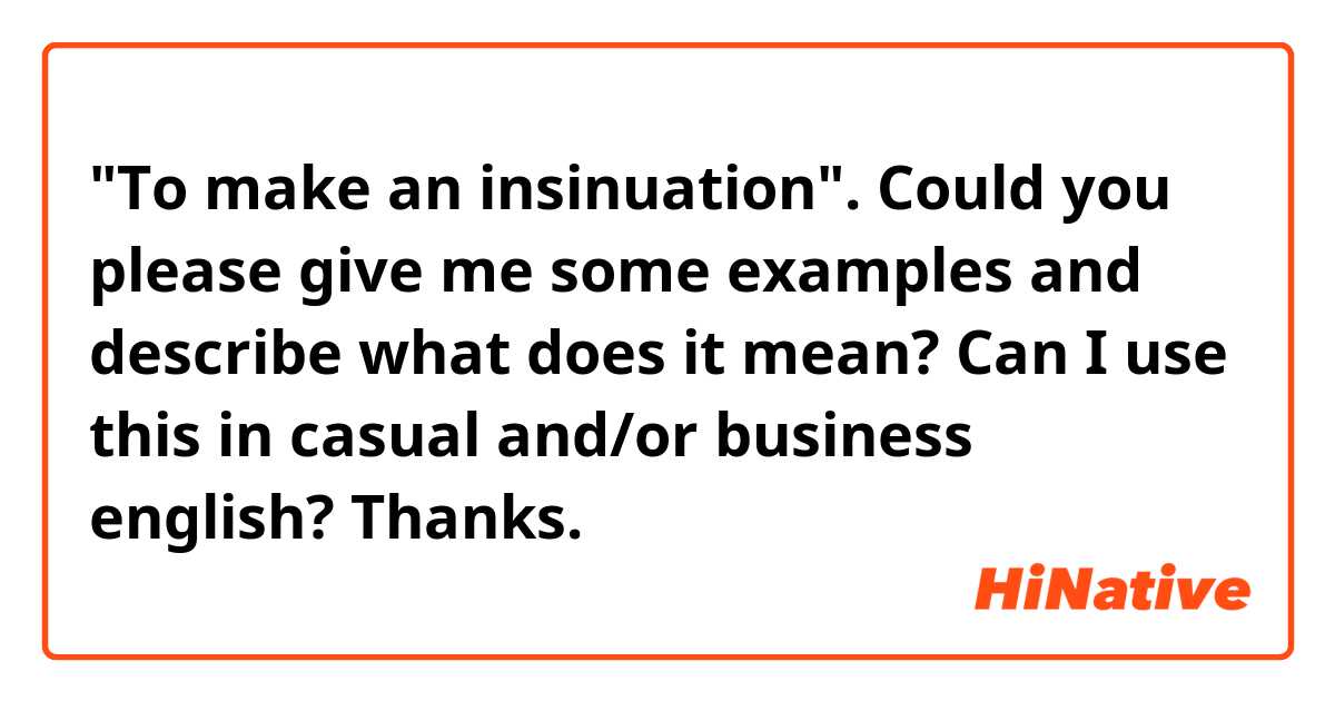 "To make an insinuation".

Could you please give me some examples and describe what does it mean? Can I use this in casual and/or business english? Thanks.