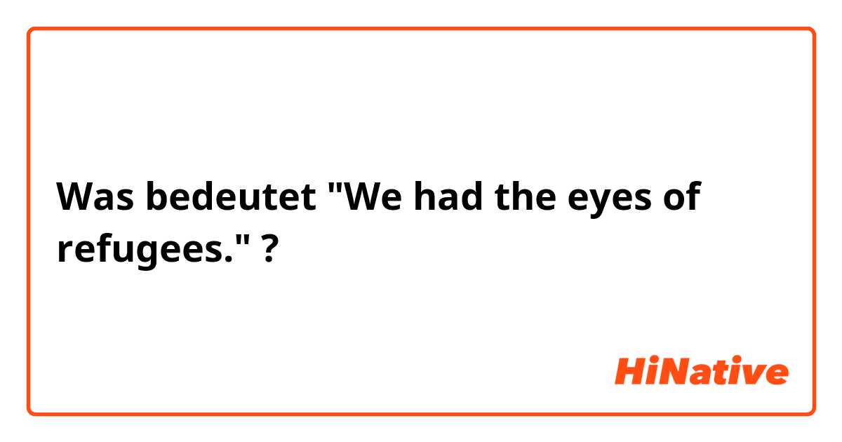 Was bedeutet "We had the eyes of refugees."?