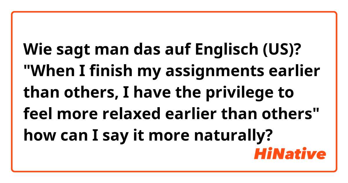 Wie sagt man das auf Englisch (US)? "When I finish my assignments earlier than others, I have the privilege to feel more relaxed earlier than others"
how can I say it more naturally?