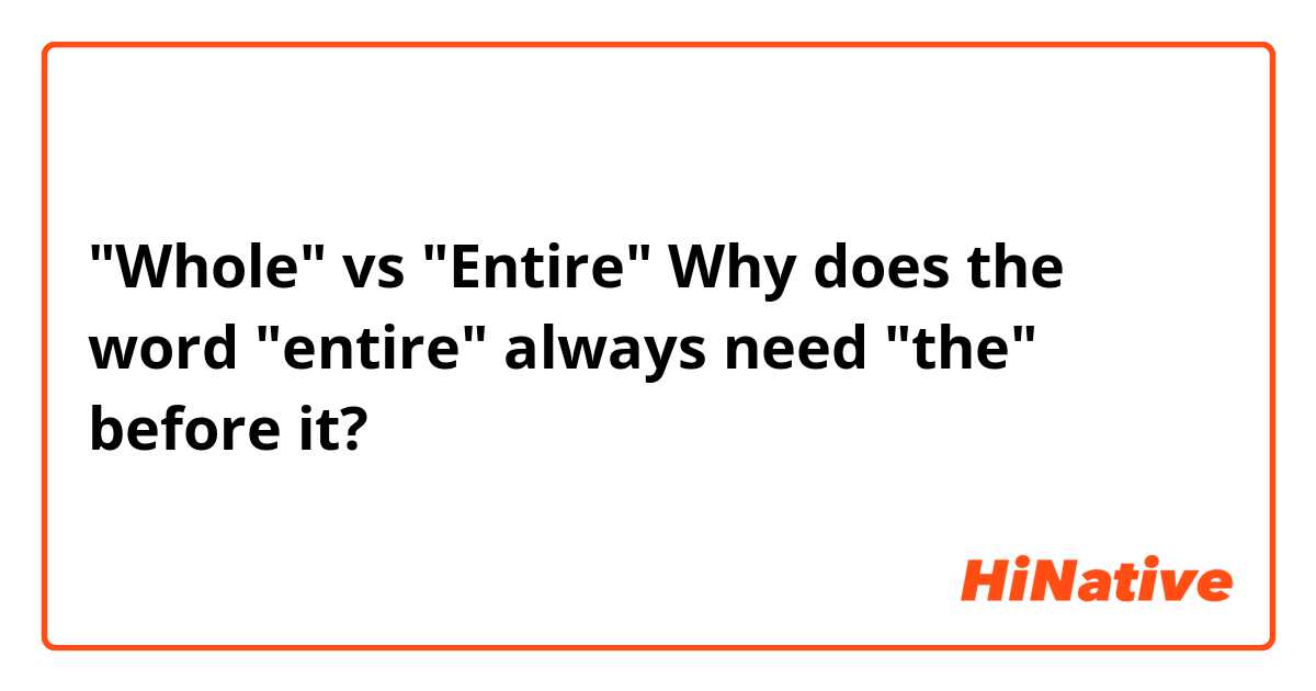 "Whole" vs "Entire"

Why does the word "entire" always need "the" before it?
