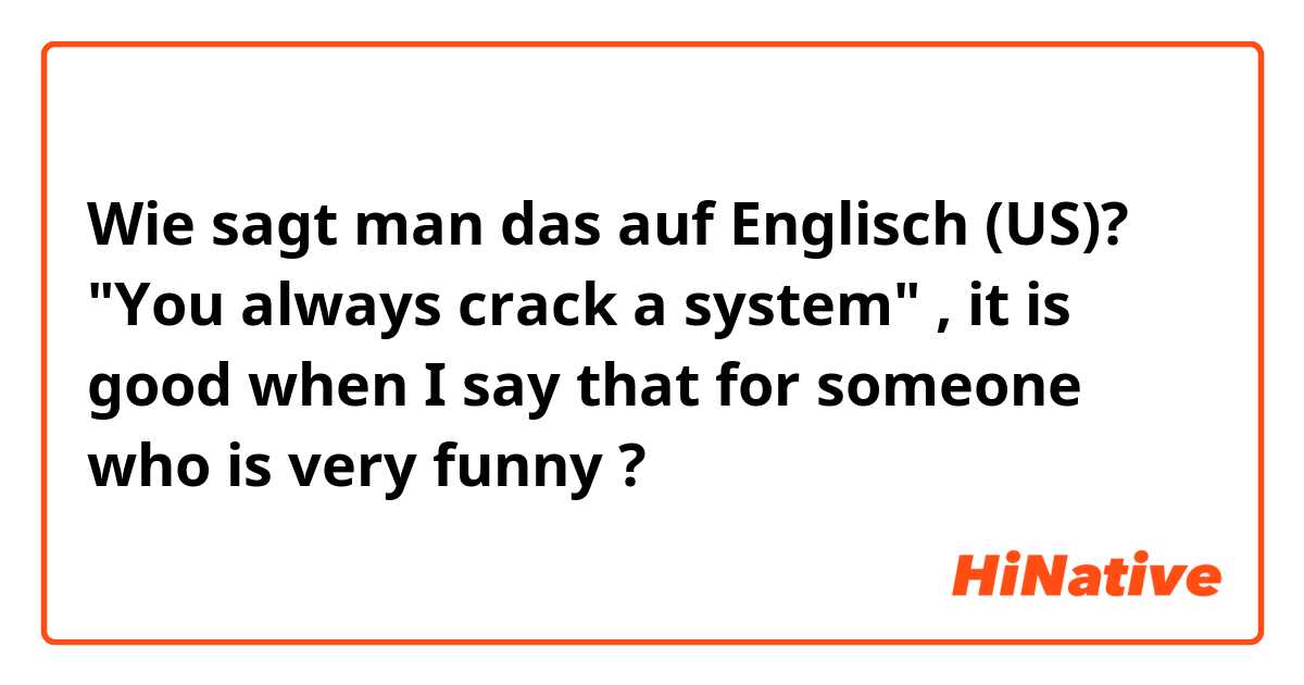 Wie sagt man das auf Englisch (US)? "You always crack a system" , it is good when I say that for someone who is very funny ?