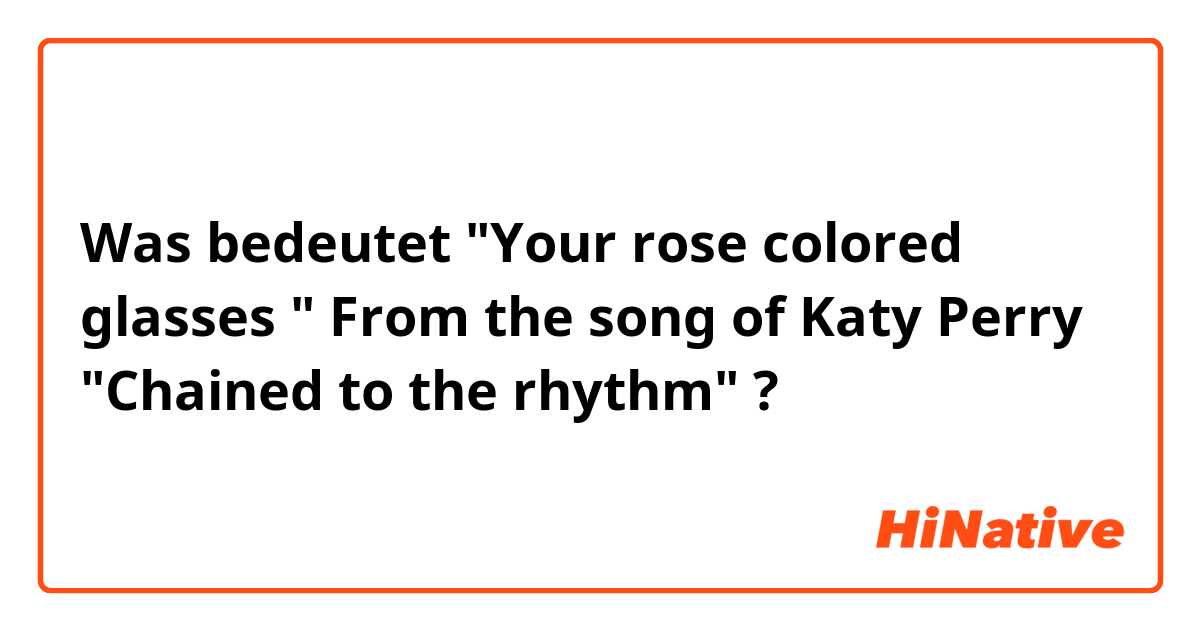 Was bedeutet "Your rose colored glasses " From the song of Katy Perry "Chained to the rhythm"?