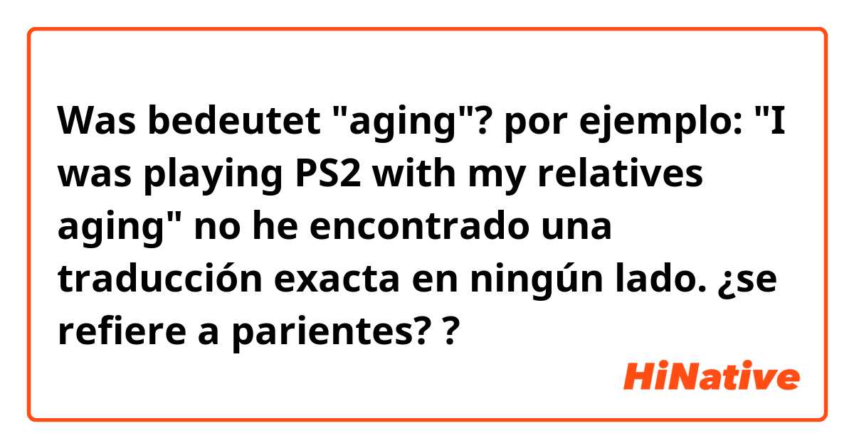 Was bedeutet "aging"? por ejemplo: "I was playing PS2 with my relatives aging" no he encontrado una traducción exacta en ningún lado. ¿se refiere a parientes? ?