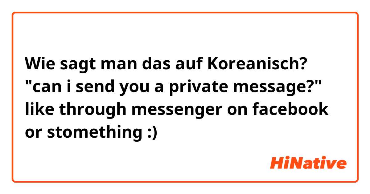 Wie sagt man das auf Koreanisch? "can i send you a private message?" like through messenger on facebook or stomething :)