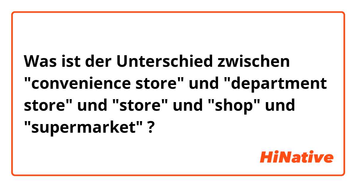 Was ist der Unterschied zwischen "convenience store" und "department store" und "store" und "shop" und "supermarket" ?