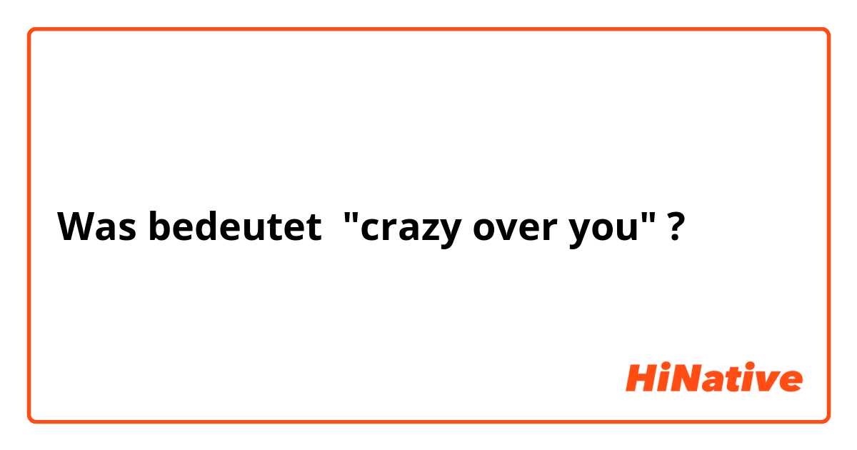 Was bedeutet "crazy over you"?