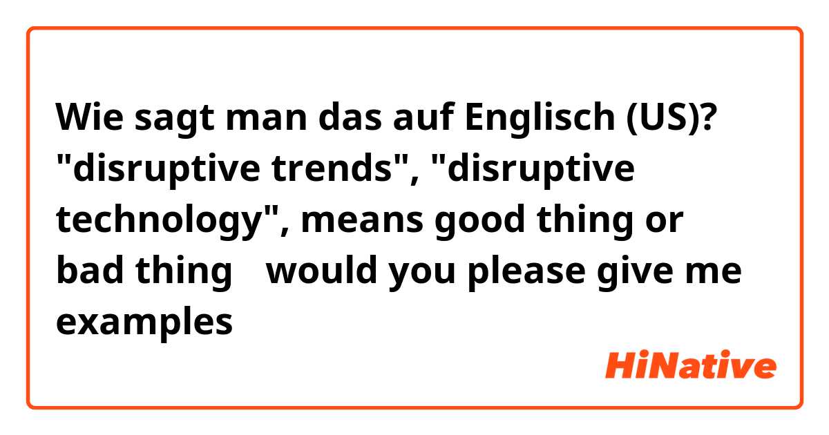 Wie sagt man das auf Englisch (US)? "disruptive trends", "disruptive technology", means good thing or bad thing？ would you please give me examples？