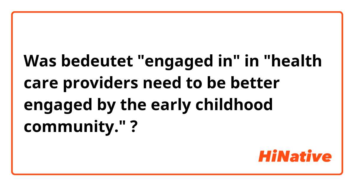 Was bedeutet "engaged in" in "health care providers need to be better engaged by the early childhood community."?