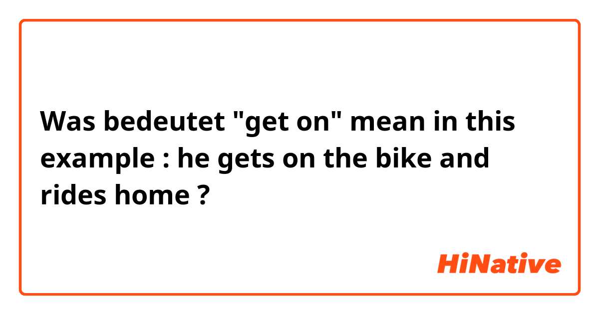Was bedeutet "get on" mean in  this example : he gets on the bike and rides home?