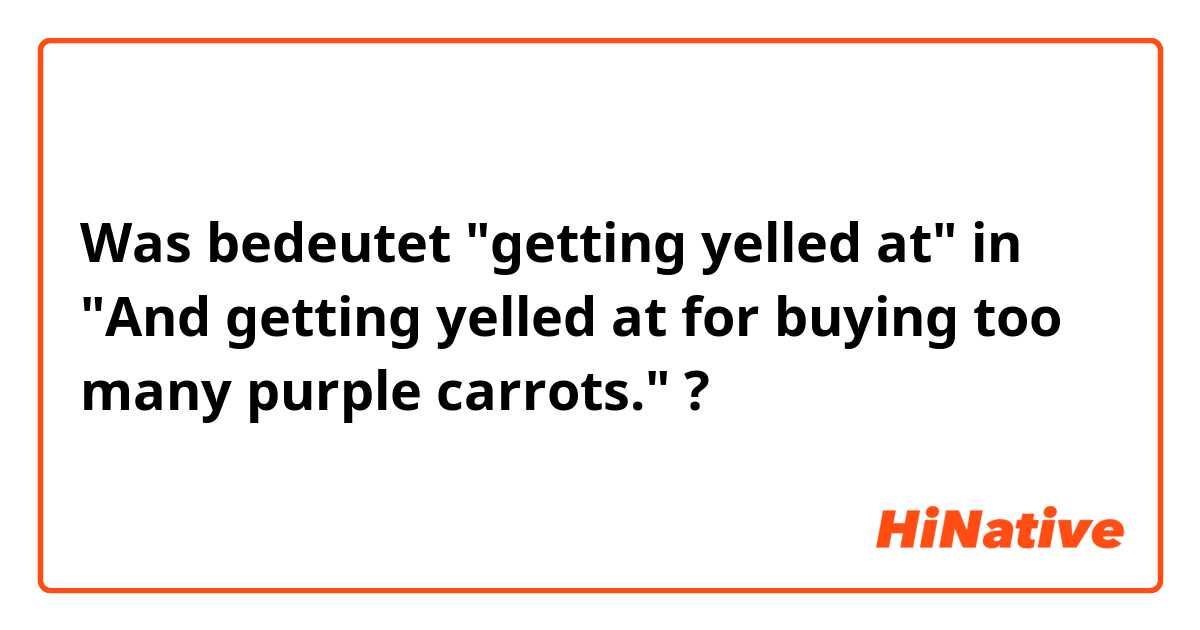 Was bedeutet "getting yelled at" in "And getting yelled at for buying too many purple carrots."?