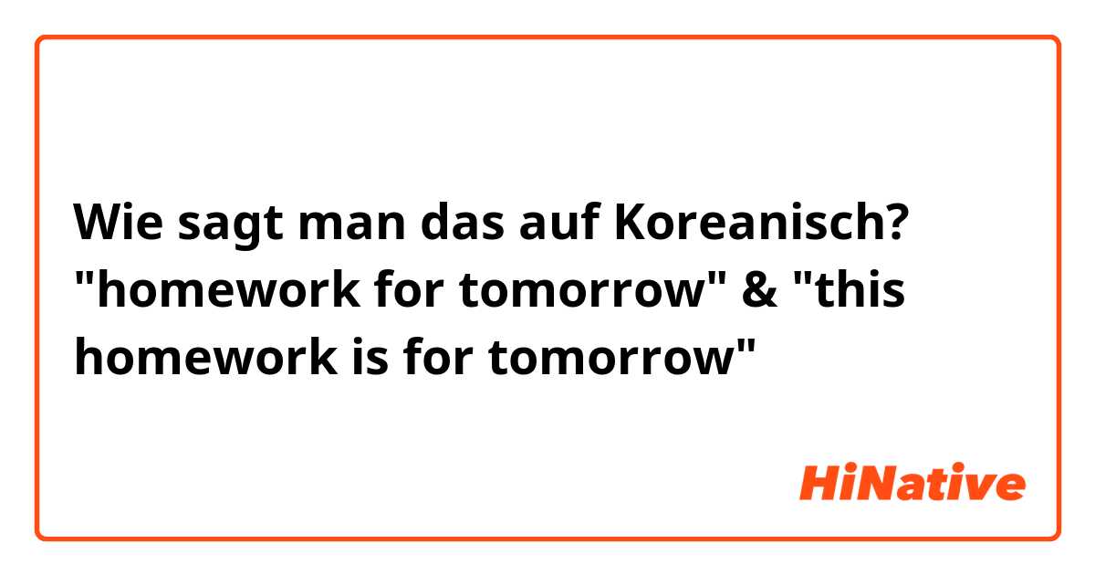 Wie sagt man das auf Koreanisch? "homework for tomorrow" & "this homework is for tomorrow"