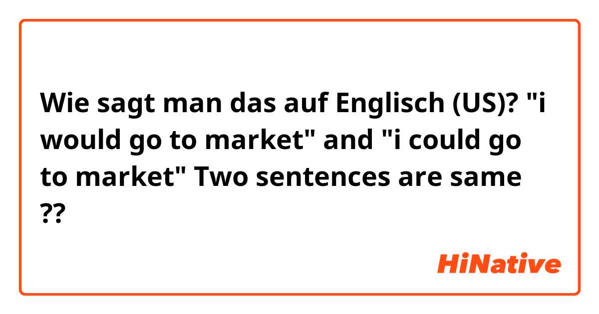 Wie sagt man das auf Englisch (US)? "i would go to market" and "i could go to market" Two sentences are same ??