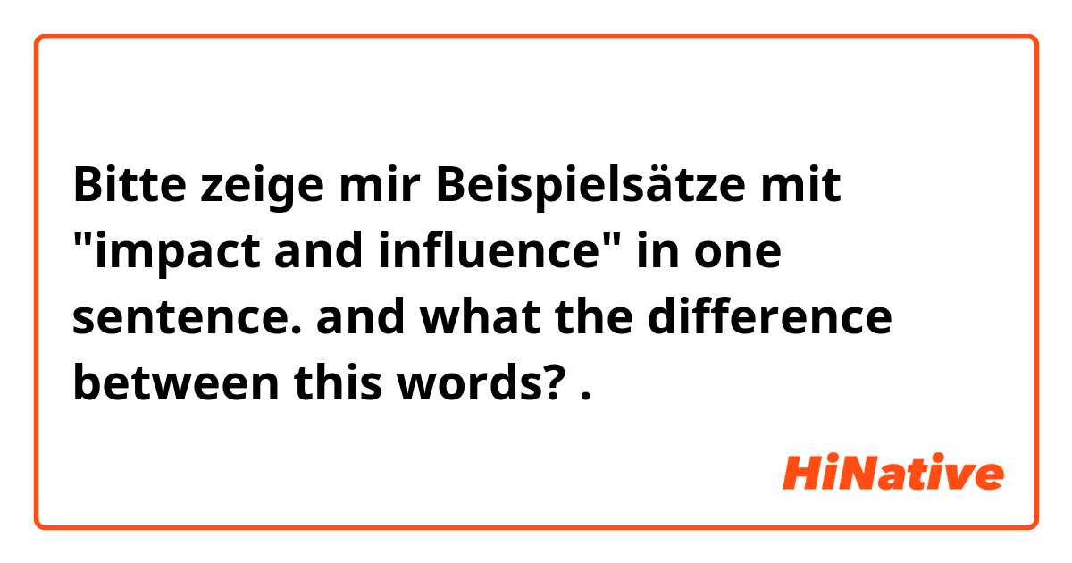 Bitte zeige mir Beispielsätze mit "impact and influence" in one sentence. and what the difference between this words?.