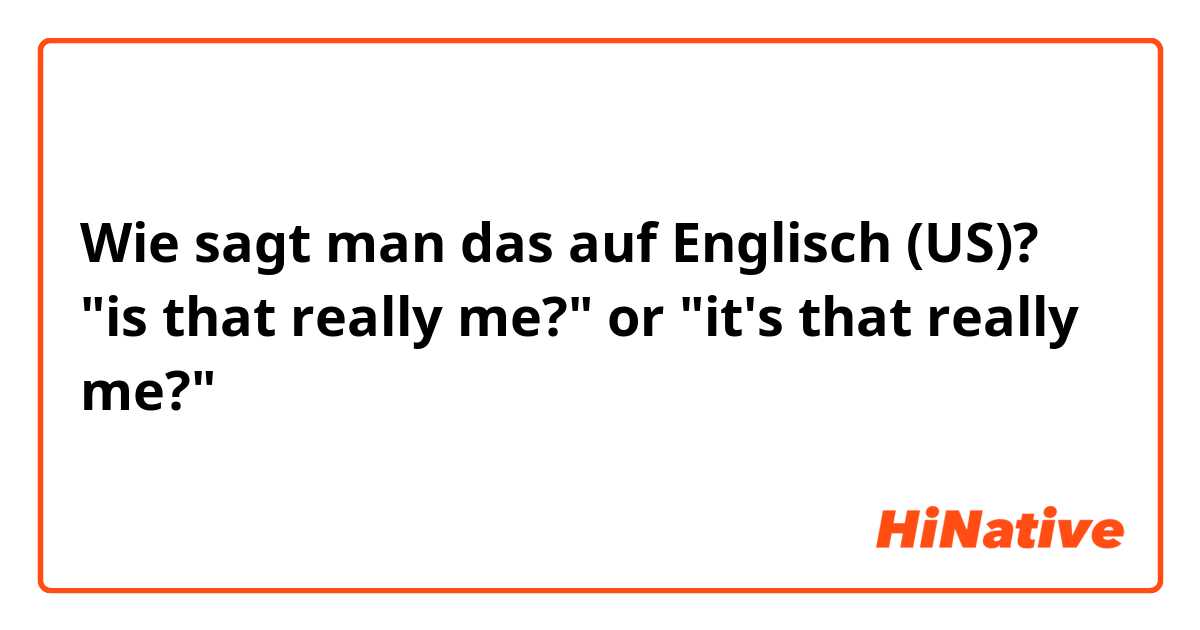 Wie sagt man das auf Englisch (US)? "is that really me?" or "it's that really me?"