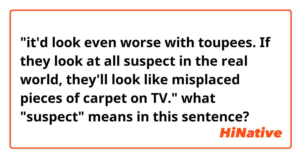 "it'd look even worse with toupees. If they look at all suspect in the real world, they'll look like misplaced pieces of carpet on TV."



what "suspect" means in this sentence?