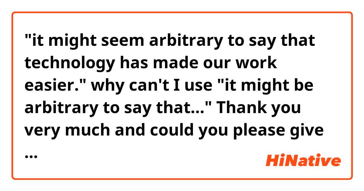  "it might seem arbitrary to say that technology has made our work easier."

why can't I use 
"it might be arbitrary to say that…"

Thank you very much and could you please give me more examples?
