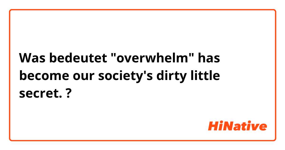 Was bedeutet  "overwhelm" has become our society's dirty little secret.?