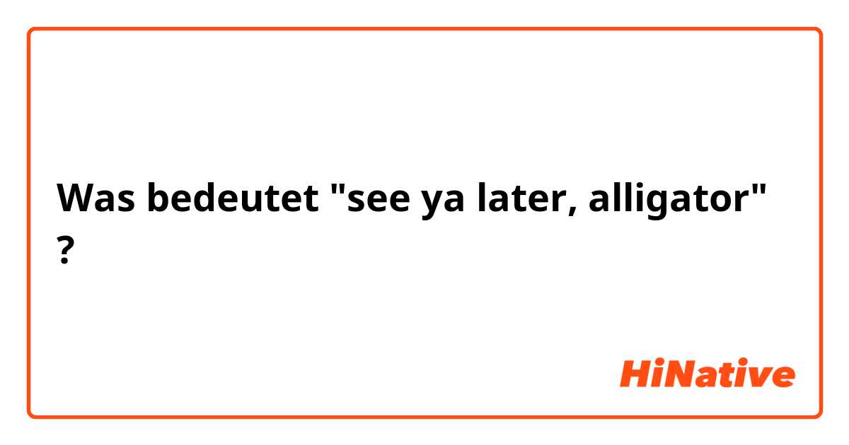 Was bedeutet "see ya later, alligator" ?