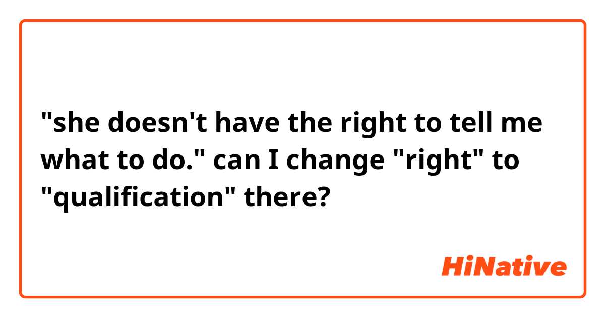 "she doesn't have the right to tell me what to do."

can I change "right" to "qualification" there?