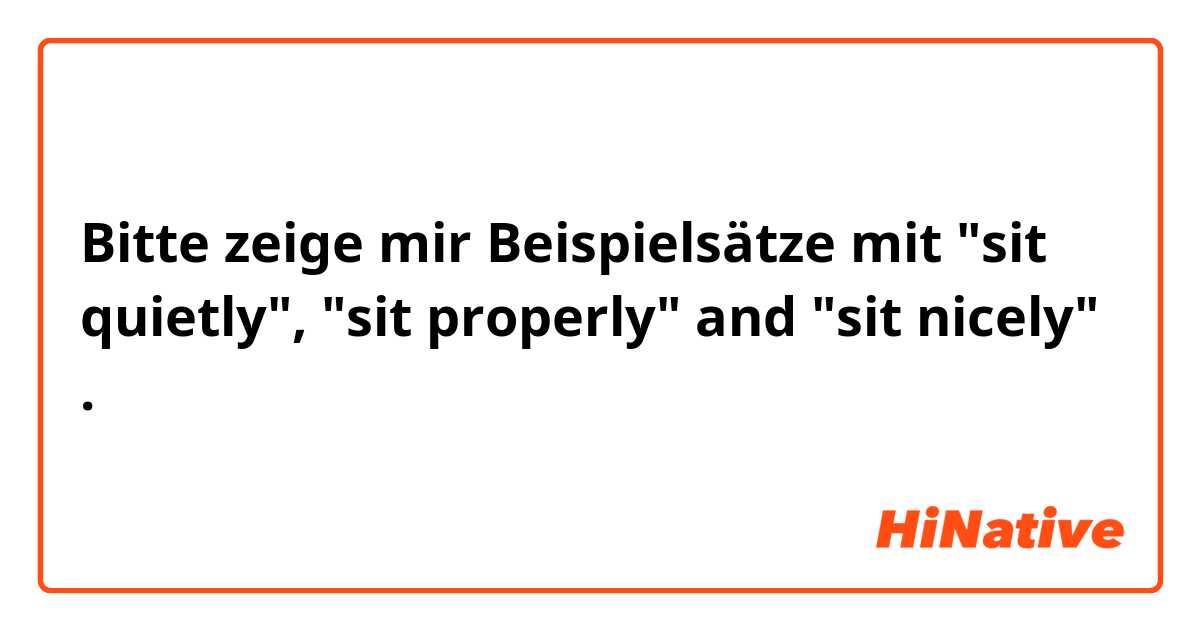 Bitte zeige mir Beispielsätze mit "sit quietly", "sit properly" and "sit nicely" .