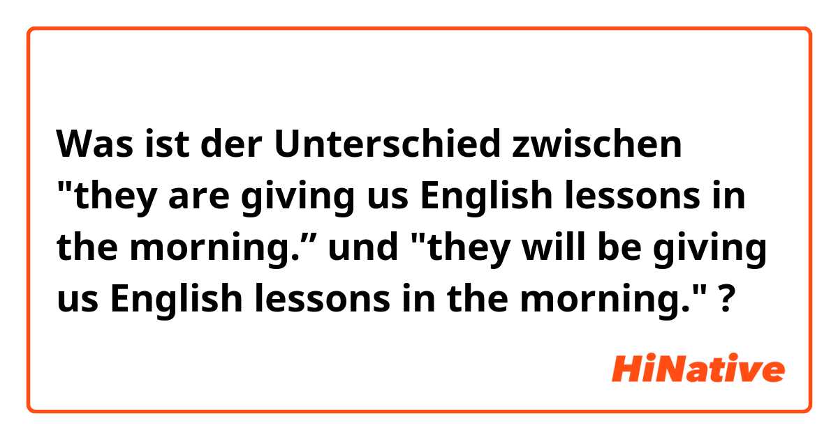 Was ist der Unterschied zwischen "they are giving us English lessons in the morning.” und "they will be giving us English lessons in the morning." ?