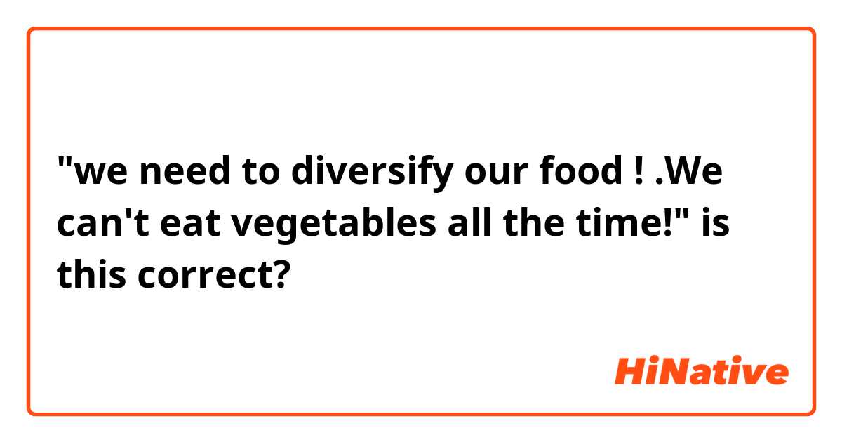 "we need to diversify our food ! .We can't eat vegetables all the time!"
is this correct?