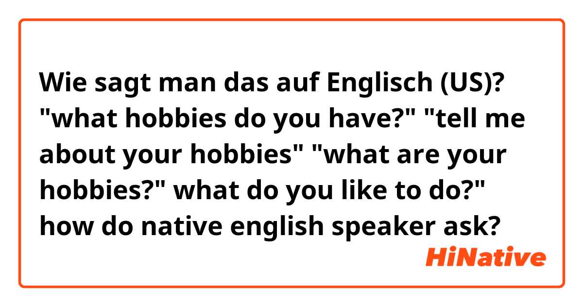 Wie sagt man das auf Englisch (US)? "what hobbies do you have?" "tell me about your hobbies" "what are your hobbies?" what do you like to do?" how do native english speaker ask?