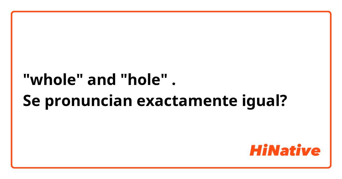 ●"whole" and "hole" . 
Se pronuncian exactamente igual?