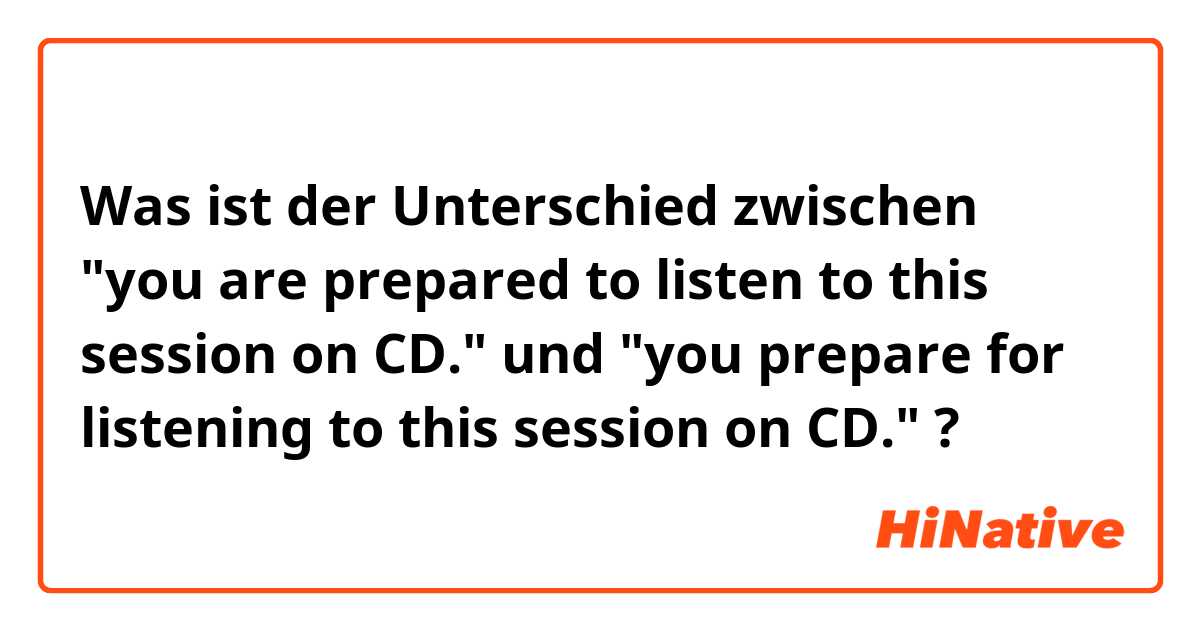 Was ist der Unterschied zwischen "you are prepared to listen to this session on CD." und "you prepare for listening to this session on CD." ?