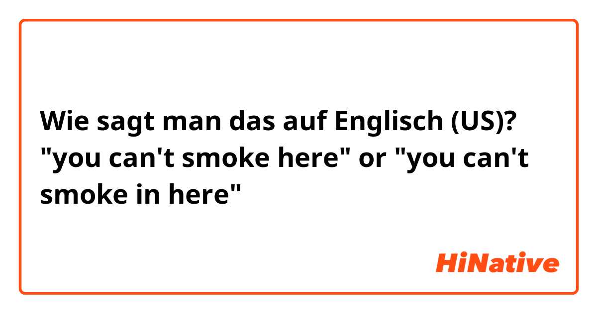 Wie sagt man das auf Englisch (US)? "you can't smoke here" or "you can't smoke in here"