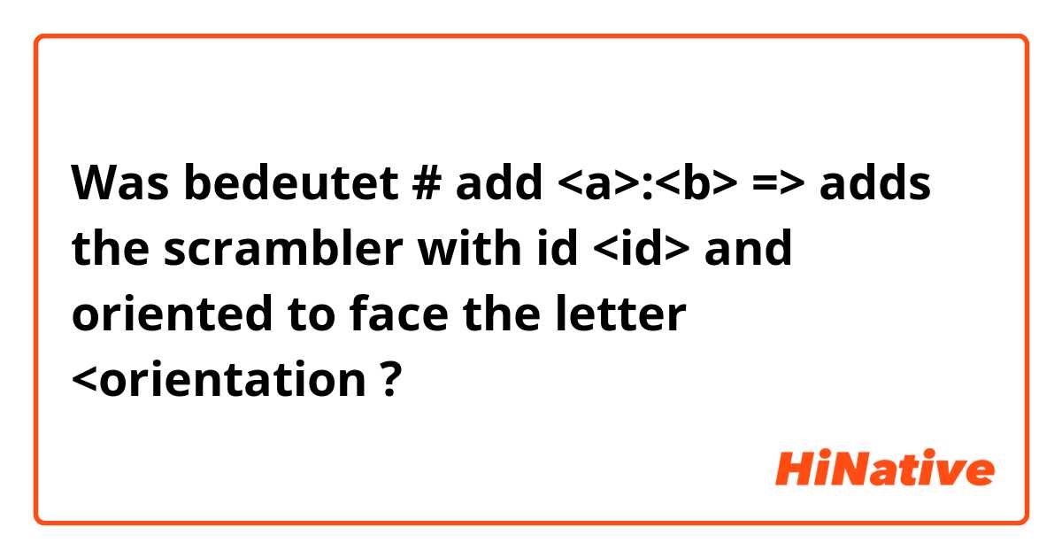Was bedeutet #  add <a>:<b>  => adds the scrambler with id <id> and oriented to face the letter <orientation?