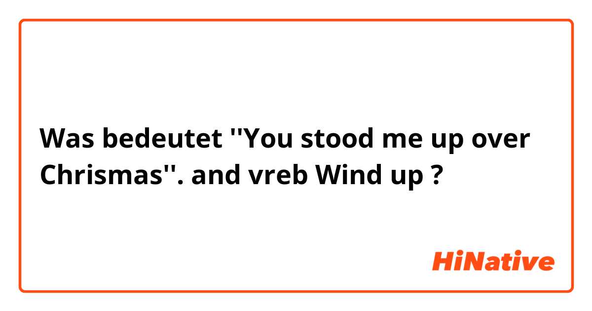 Was bedeutet ''You stood me up  over Chrismas''. 
and vreb Wind up?